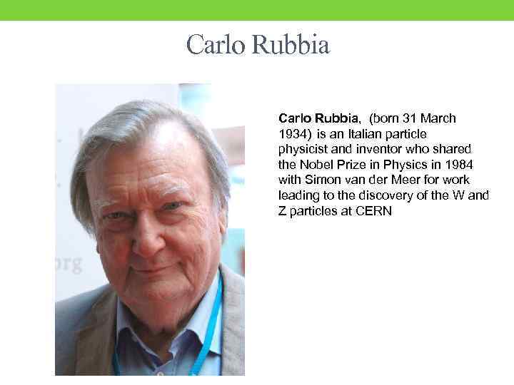 Carlo Rubbia, (born 31 March 1934) is an Italian particle physicist and inventor who