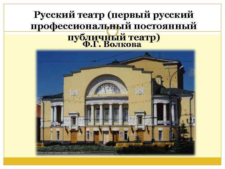 Русский театр (первый русский профессиональный постоянный публичный театр) Ф. Г. Волкова 