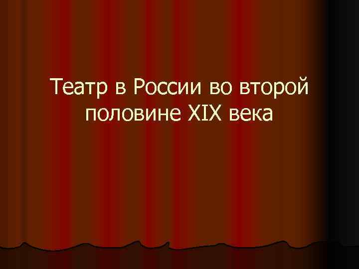 Театр во второй половине 19 века в россии презентация по истории