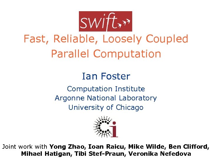 Swift Fast, Reliable, Loosely Coupled Parallel Computation Ian Foster Computation Institute Argonne National Laboratory