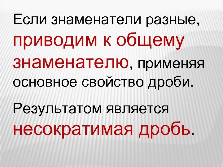 Если знаменатели разные, приводим к общему знаменателю, применяя основное свойство дроби. Результатом является несократимая