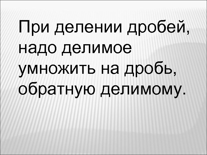 При делении дробей, надо делимое умножить на дробь, обратную делимому. 