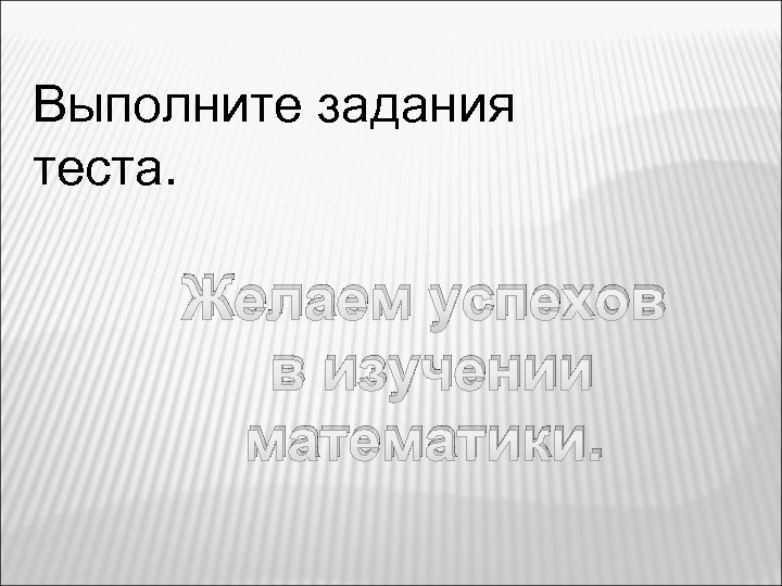 Выполните задания теста. Желаем успехов в изучении математики. 