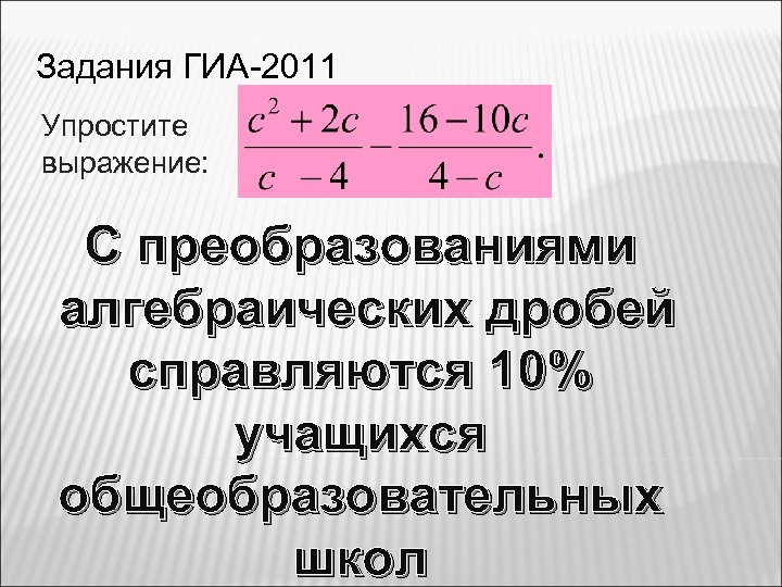 Задания ГИА-2011 Упростите выражение: С преобразованиями алгебраических дробей справляются 10% учащихся общеобразовательных школ 