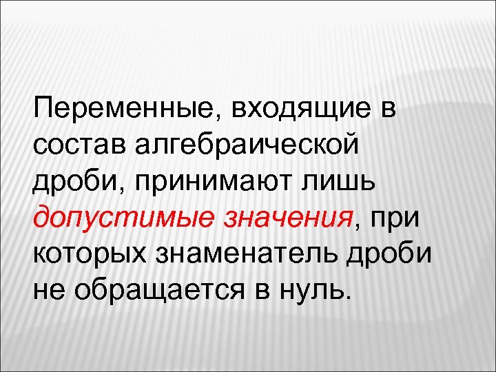 Переменные, входящие в состав алгебраической дроби, принимают лишь допустимые значения, при которых знаменатель дроби