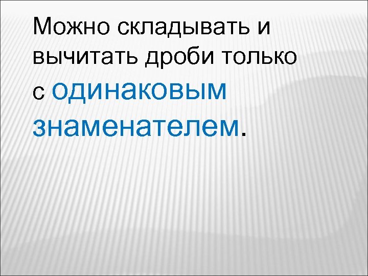 Можно складывать и вычитать дроби только с одинаковым знаменателем. 