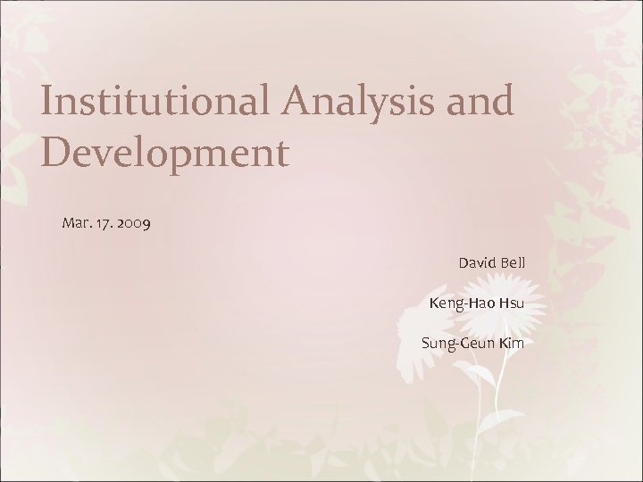 Institutional Analysis and Development Mar. 17. 2009 David Bell Keng-Hao Hsu Sung-Geun Kim 