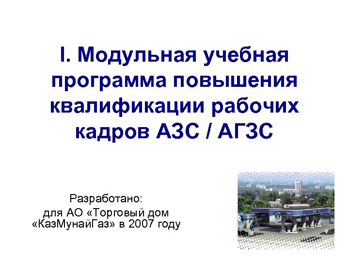 I. Модульная учебная программа повышения квалификации рабочих кадров АЗС / АГЗС Разработано: для АО