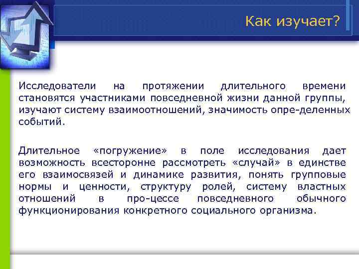 Как изучает? Исследователи на протяжении длительного времени становятся участниками повседневной жизни данной группы, изучают