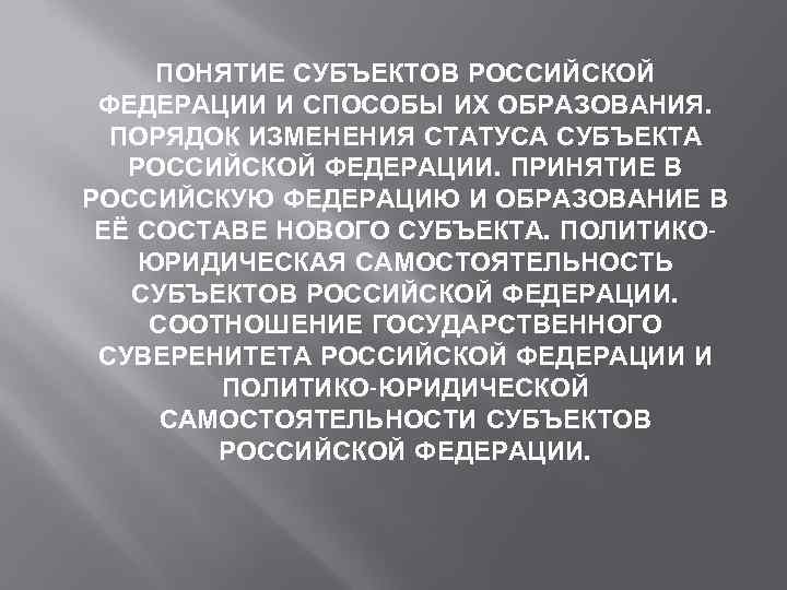 ПОНЯТИЕ СУБЪЕКТОВ РОССИЙСКОЙ ФЕДЕРАЦИИ И СПОСОБЫ ИХ ОБРАЗОВАНИЯ. ПОРЯДОК ИЗМЕНЕНИЯ СТАТУСА СУБЪЕКТА РОССИЙСКОЙ ФЕДЕРАЦИИ.