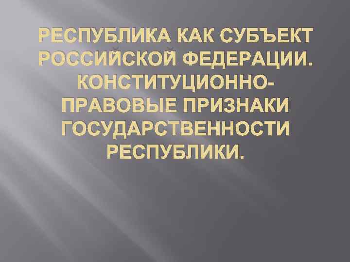 РЕСПУБЛИКА КАК СУБЪЕКТ РОССИЙСКОЙ ФЕДЕРАЦИИ. КОНСТИТУЦИОННОПРАВОВЫЕ ПРИЗНАКИ ГОСУДАРСТВЕННОСТИ РЕСПУБЛИКИ. 