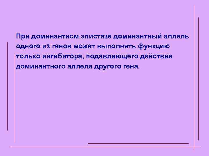 При доминантном эпистазе доминантный аллель одного из генов может выполнять функцию только ингибитора, подавляющего