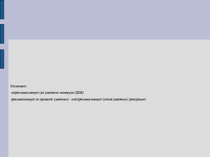 Различают: -дорепликативную (до удвоения молекулы ДНК) -репликативную (в процессе удвоения) -пострепликативную (после удвоения) репарацию.