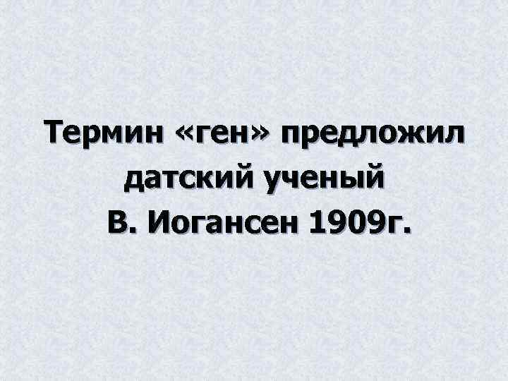 Термин «ген» предложил датский ученый В. Иогансен 1909 г. 
