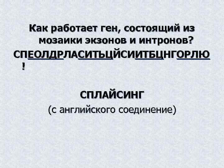 Как работает ген, состоящий из мозаики экзонов и интронов? СПЕОЛДРЛАСИТЬЦЙСИИТБЦНГОРЛЮ ! СПЛАЙСИНГ (с английского