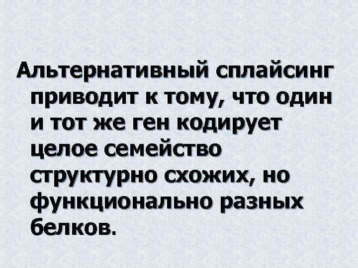 Альтернативный сплайсинг приводит к тому, что один и тот же ген кодирует целое семейство