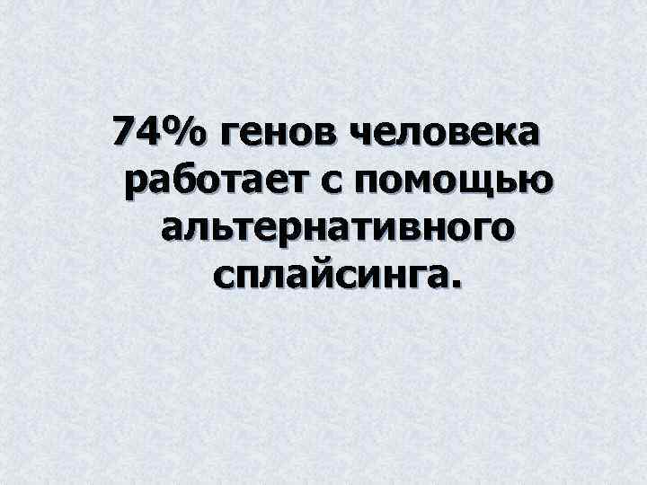 74% генов человека работает с помощью альтернативного сплайсинга. 
