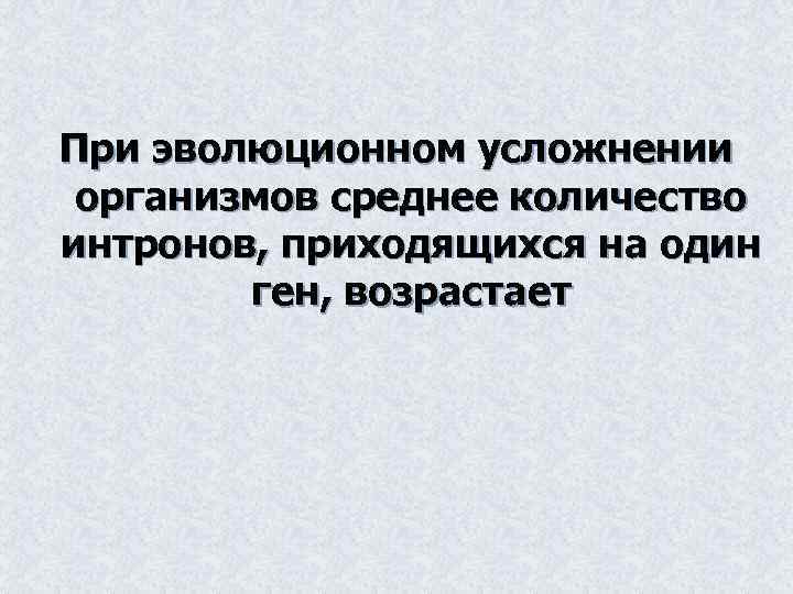При эволюционном усложнении организмов среднее количество интронов, приходящихся на один ген, возрастает 
