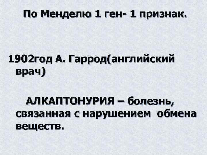 По Менделю 1 ген- 1 признак. 1902 год А. Гаррод(английский врач) АЛКАПТОНУРИЯ – болезнь,