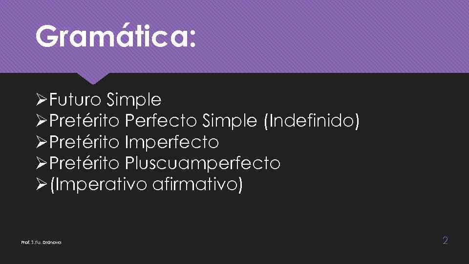 Gramática: ØFuturo Simple ØPretérito Perfecto Simple (Indefinido) ØPretérito Imperfecto ØPretérito Pluscuamperfecto Ø(Imperativo afirmativo) Prof.