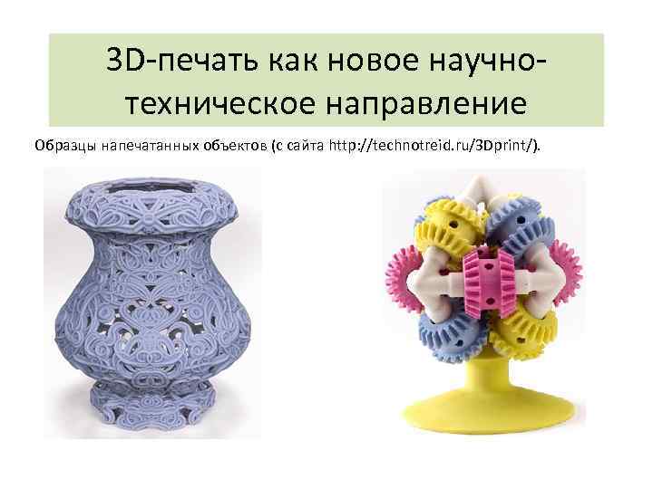 3 D-печать как новое научнотехническое направление Образцы напечатанных объектов (с сайта http: //technotreid. ru/3