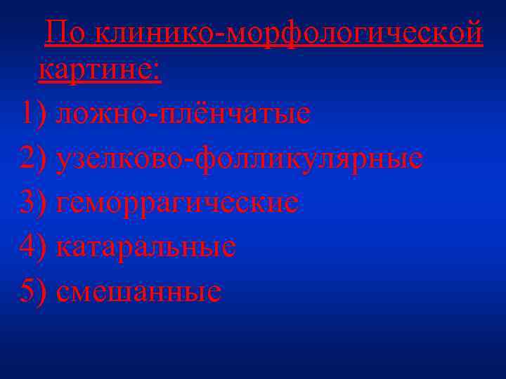По клинико-морфологической картине: 1) ложно-плёнчатые 2) узелково-фолликулярные 3) геморрагические 4) катаральные 5) смешанные 