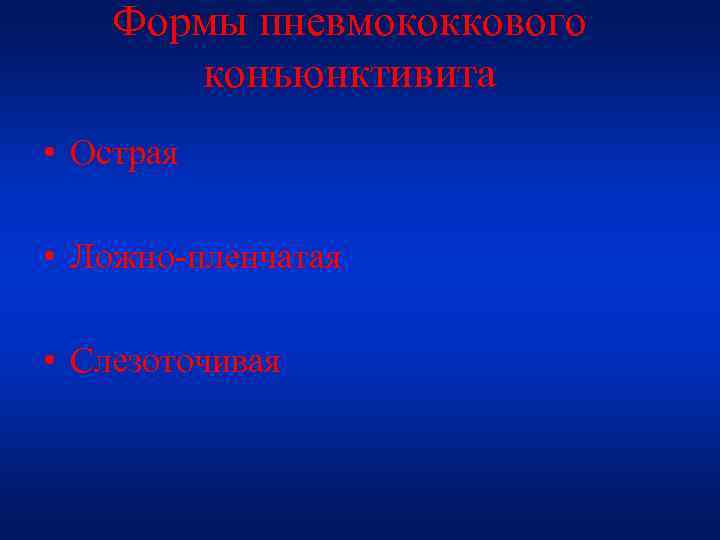 Формы пневмококкового конъюнктивита • Острая • Ложно-пленчатая • Слезоточивая 