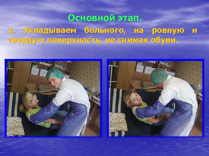 Основной этап. 1. Укладываем больного, на ровную и твердую поверхность, не снимая обуви. 