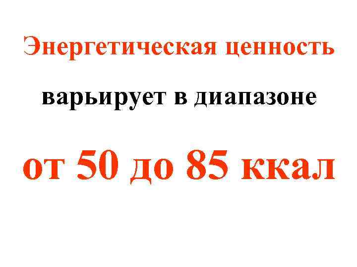 Энергетическая ценность варьирует в диапазоне от 50 до 85 ккал 