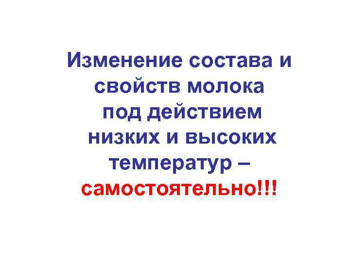 Изменение состава и свойств молока под действием низких и высоких температур – самостоятельно!!! 