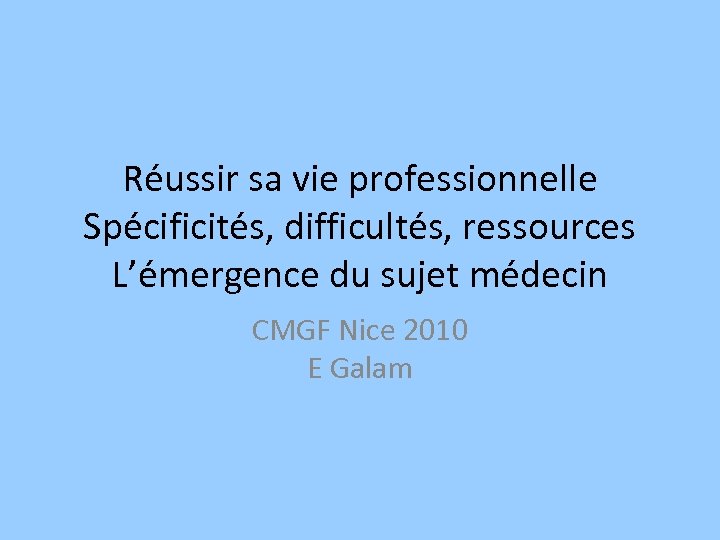 Réussir sa vie professionnelle Spécificités, difficultés, ressources L’émergence du sujet médecin CMGF Nice 2010