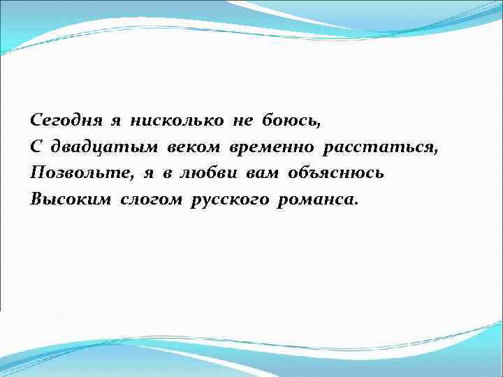 Сегодня я нисколько не боюсь, С двадцатым веком временно расстаться, Позвольте, я в любви