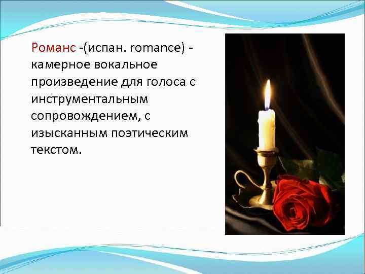 Романс -(испан. romance) камерное вокальное произведение для голоса с инструментальным сопровождением, с изысканным поэтическим