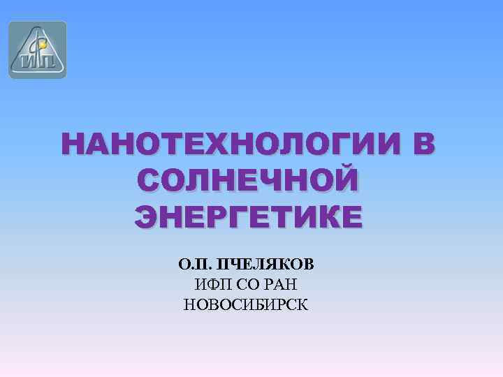 НАНОТЕХНОЛОГИИ В СОЛНЕЧНОЙ ЭНЕРГЕТИКЕ О. П. ПЧЕЛЯКОВ ИФП СО РАН НОВОСИБИРСК 