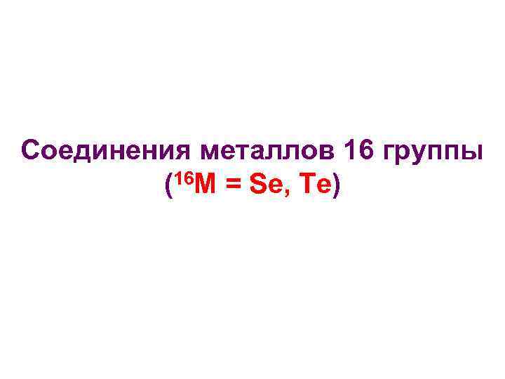 Соединения металлов 16 группы (16 M = Se, Te) 