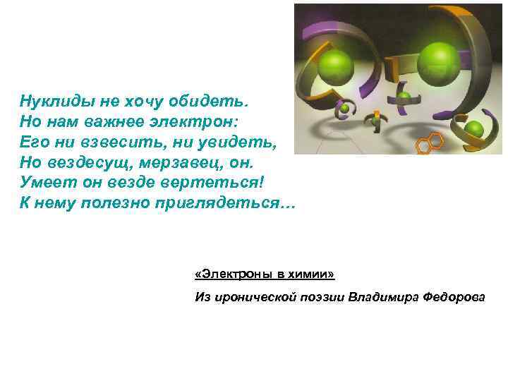 Нуклиды не хочу обидеть. Но нам важнее электрон: Его ни взвесить, ни увидеть, Но