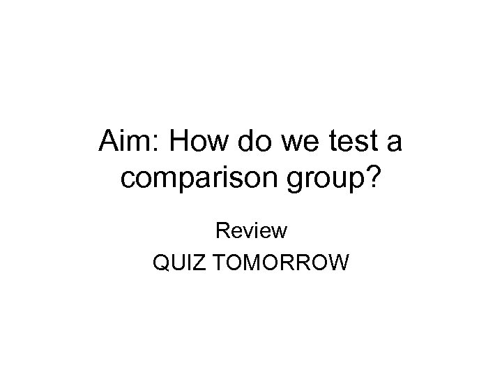 Aim: How do we test a comparison group? Review QUIZ TOMORROW 