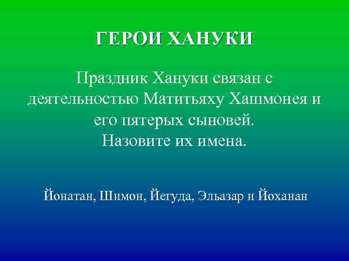 ГЕРОИ ХАНУКИ Праздник Хануки связан с деятельностью Матитьяху Хашмонея и его пятерых сыновей. Назовите