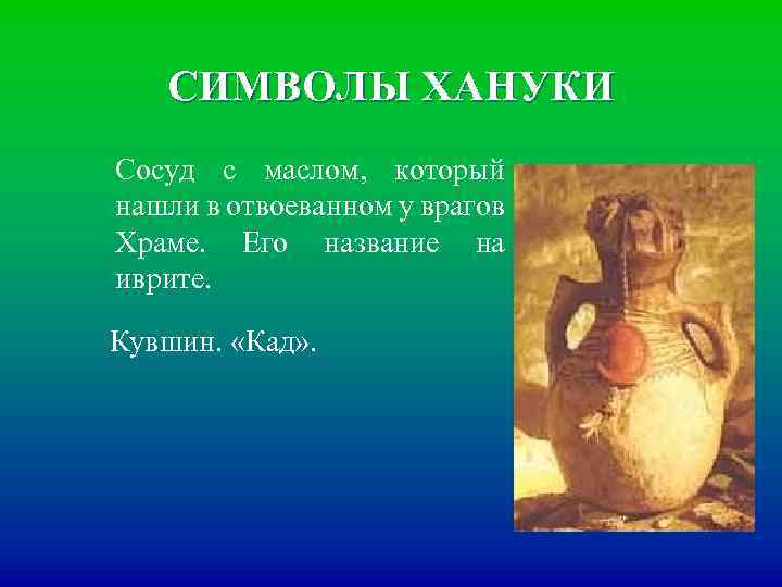 СИМВОЛЫ ХАНУКИ Сосуд с маслом, который нашли в отвоеванном у врагов Храме. Его название