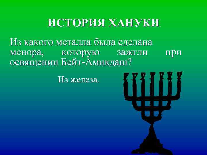ИСТОРИЯ ХАНУКИ Из какого металла была сделана менора, которую зажгли освящении Бейт-Амикдаш? Из железа.