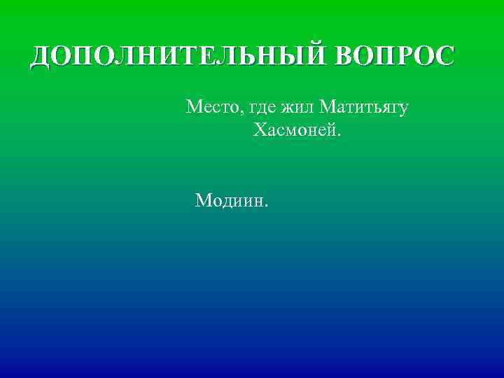 ДОПОЛНИТЕЛЬНЫЙ ВОПРОС Место, где жил Матитьягу Хасмоней. Модиин. 