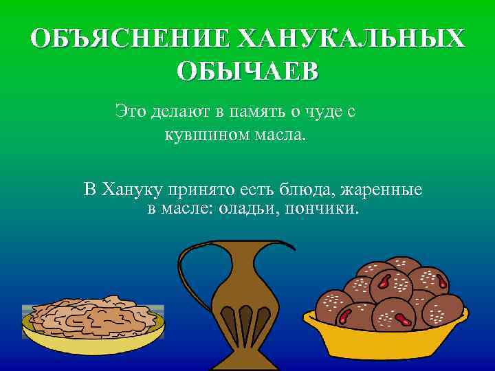 ОБЪЯСНЕНИЕ ХАНУКАЛЬНЫХ ОБЫЧАЕВ Это делают в память о чуде с кувшином масла. В Хануку
