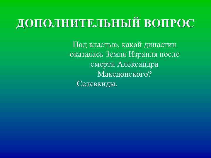 ДОПОЛНИТЕЛЬНЫЙ ВОПРОС Под властью, какой династии оказалась Земля Израиля после смерти Александра Македонского? Селевкиды.