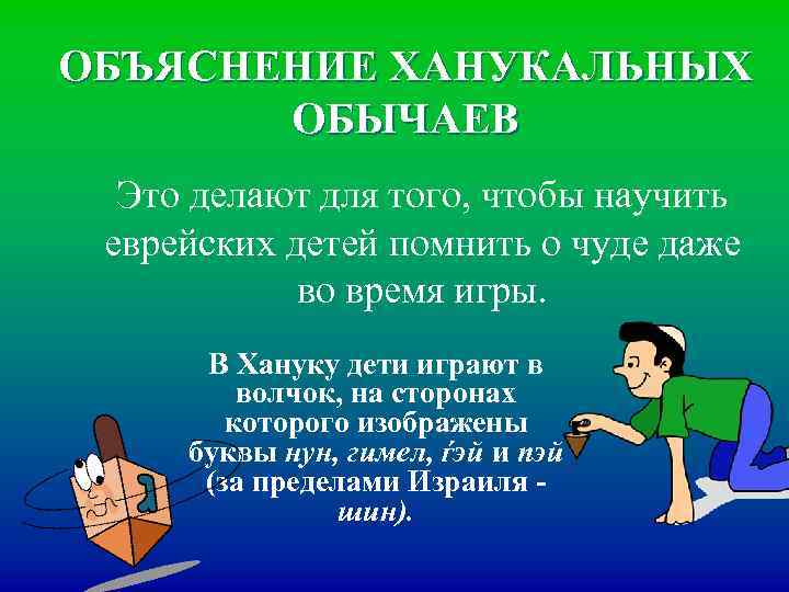 ОБЪЯСНЕНИЕ ХАНУКАЛЬНЫХ ОБЫЧАЕВ Это делают для того, чтобы научить еврейских детей помнить о чуде
