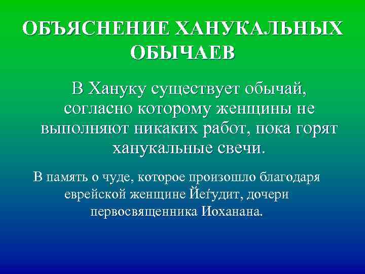 ОБЪЯСНЕНИЕ ХАНУКАЛЬНЫХ ОБЫЧАЕВ В Хануку существует обычай, согласно которому женщины не выполняют никаких работ,