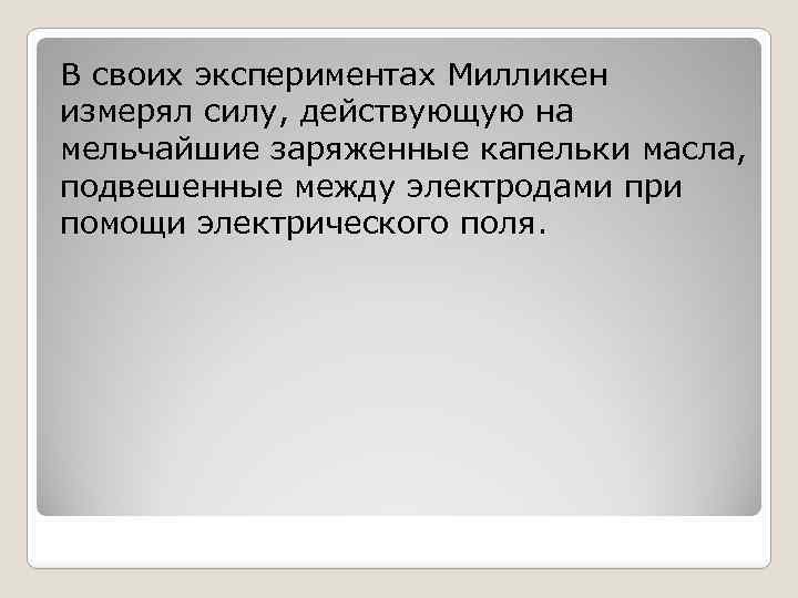 В своих экспериментах Милликен измерял силу, действующую на мельчайшие заряженные капельки масла, подвешенные между