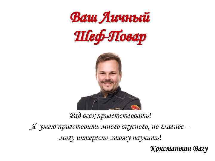 Ваш Личный Шеф-Повар Рад всех приветствовать! Я умею приготовить много вкусного, но главное –