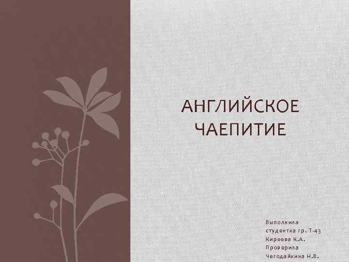 АНГЛИЙСКОЕ ЧАЕПИТИЕ Выполнила студентка гр. Т-43 Киреева К. А. Проверила Чегодайкина Н. В. 
