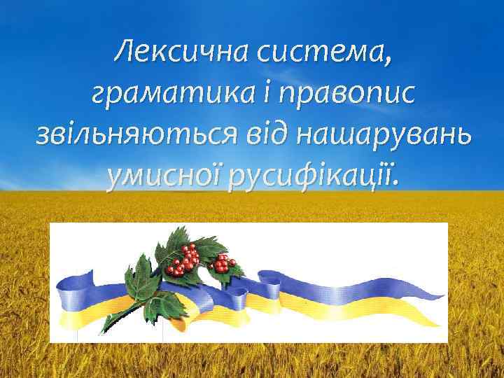 Лексична система, граматика і правопис звільняються від нашарувань умисної русифікації. 