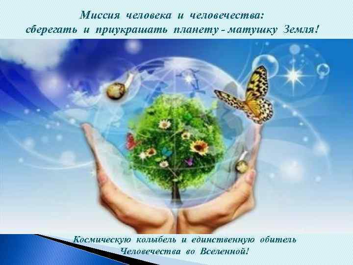 Миссия человека и человечества: сберегать и приукрашать планету - матушку Земля! Космическую колыбель и